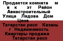 Продается комната 12 м² в 3-к, 6/6 эт. › Район ­ Авиастроительный › Улица ­ Лядова › Дом ­ 5 › Цена ­ 800 000 - Татарстан респ., Казань г. Недвижимость » Квартиры продажа   . Татарстан респ.